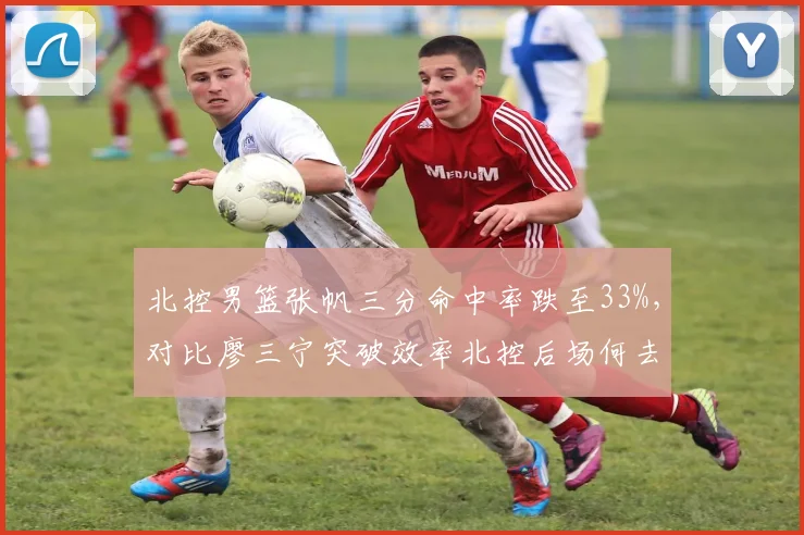 北控男篮张帆三分命中率跌至33%,对比廖三宁突破效率北控后场何去何从?