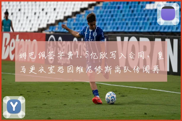 姆巴佩签字费1.5亿欧写入合同,皇马更衣室恐因维尼修斯离队传闻再起波澜