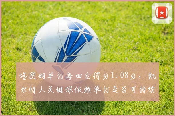 塔图姆单打每回合得分1.08分,凯尔特人关键球依赖单打是否可持续