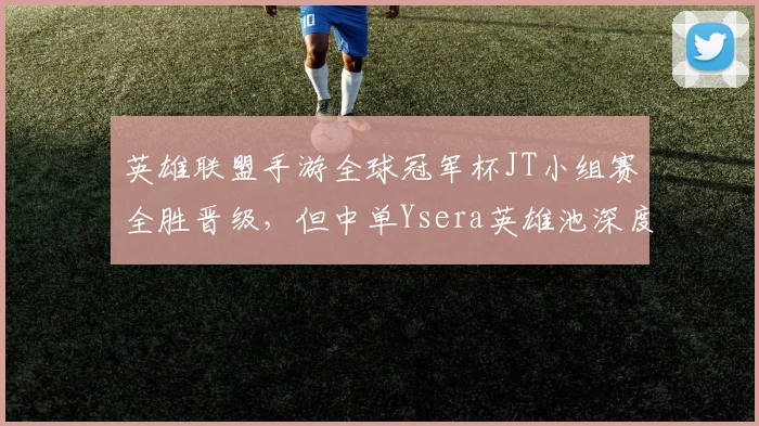 英雄联盟手游全球冠军杯JT小组赛全胜晋级，但中单Ysera英雄池深度成隐患