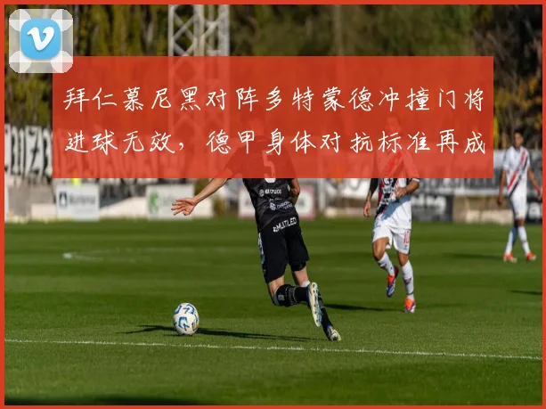 拜仁慕尼黑对阵多特蒙德冲撞门将进球无效,德甲身体对抗标准再成焦点