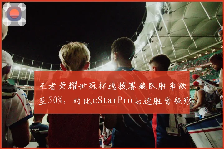王者荣耀世冠杯选拔赛狼队胜率跌至50%,对比eStarPro七连胜晋级形成分水岭