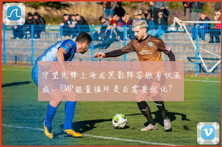 守望先锋上海龙黑影阵容胜率仅五成,EMP能量循环是否需要优化?