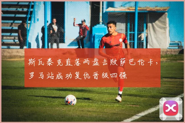 斯瓦泰克直落两盘击败萨巴伦卡,罗马站成功复仇晋级四强