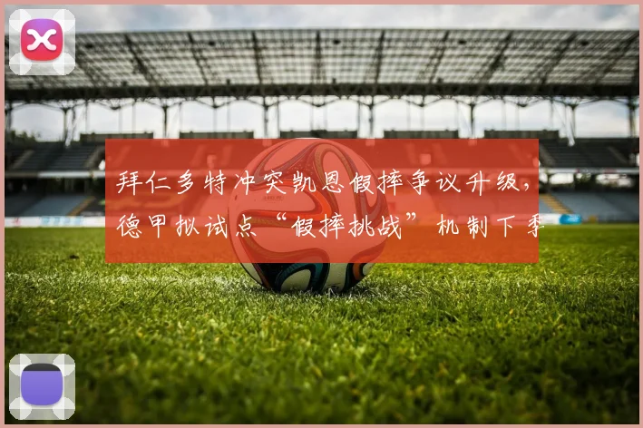 拜仁多特冲突凯恩假摔争议升级，德甲拟试点“假摔挑战”机制下季推行