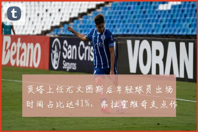 莫塔上任尤文图斯后年轻球员出场时间占比达41%,弗拉霍维奇支点作用激活边路进攻__br_