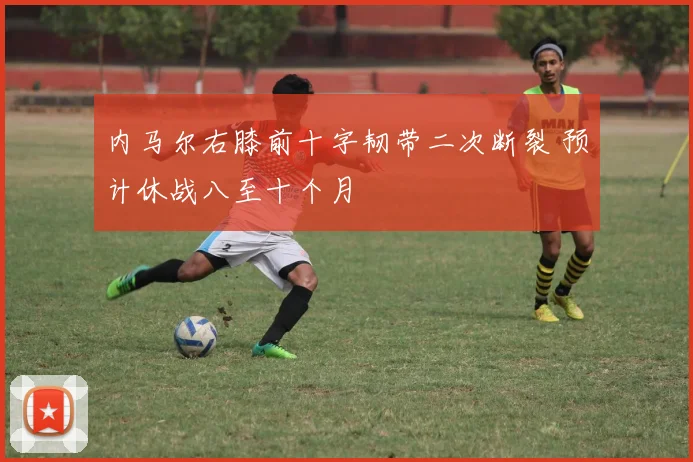 内马尔右膝前十字韧带二次断裂 预计休战八至十个月