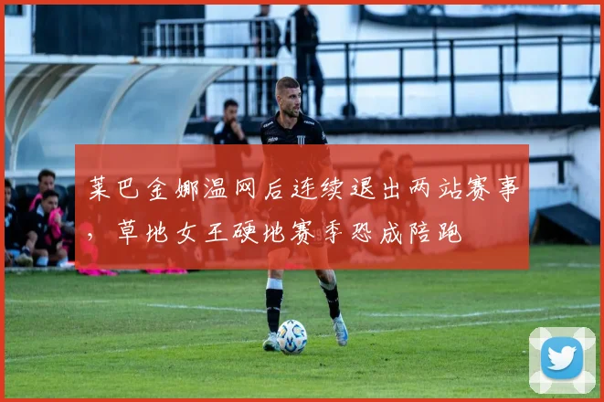 莱巴金娜温网后连续退出两站赛事，草地女王硬地赛季恐成陪跑