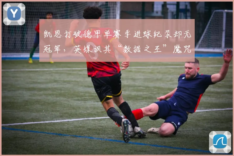 凯恩打破德甲单赛季进球纪录却无冠军，英媒讽其“数据之王”魔咒延续
