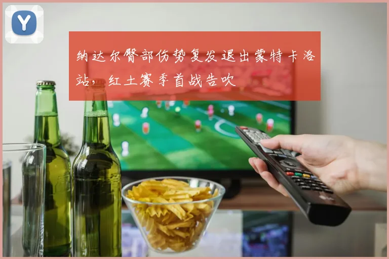 纳达尔臀部伤势复发退出蒙特卡洛站,红土赛季首战告吹