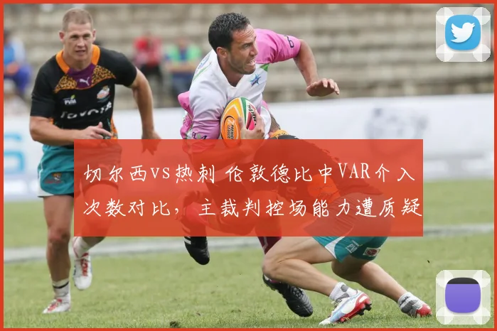 切尔西vs热刺 伦敦德比中VAR介入次数对比,主裁判控场能力遭质疑